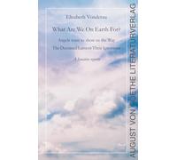 What are we on earth for?: Angels want to show us the Way. The Deceased Lament Their Ignorance