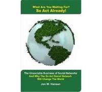 What Are You Waiting For? So ACT Already!(the Unsociable Business of Social Networking and Why the So ACT Social Network Will Change the World) Hansen, Jon (Auteur)