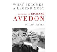 What Becomes a Legend Most: A Biography of Richard Avedon - An Intimate Story of Fashion Photography and the Battle for Artistic Recognition