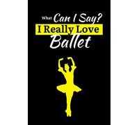 What Can I Say? I Really Love Ballet: Ballet Notebook Journal For Ballet Lover; Women, Girls And Teachers