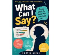 What Can I Say? Social Skills for Teens Who Overthink: A Practical Guide for Teens to Speak with Confidence, Stand Out, Communicate Clearly, and Build Meaningful Friendships