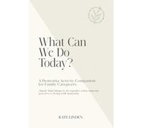What Can We Do Today? - A Dementia Activity Companion for Family Caregivers: Small, kind things to do together when someone you love is living with dementia