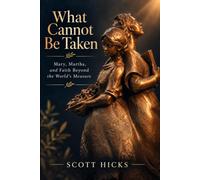 What Cannot Be Taken: Mary, Martha, and Faith Beyond The World's Measure: Following Christ When the Work Is Never Finished