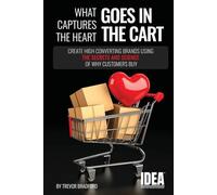 What Captures The Heart Goes In The Cart: Create High Converting Brands Using The Secrets And Science Of Why Customers Buy
