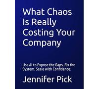 What Chaos Is Really Costing Your Company: Use AI to Expose the Gaps. Fix the System. Scale with Confidence.