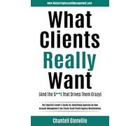 What Clients Really Want (And The S**t That Drives Them Crazy): The Essential Insider’s Guide for Advertising Agencies on How Account Management Can Create Great Client/Agency Relationships