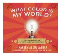 What Color Is My World The Lost History of AfricanAmerican Inventors by Kareem Abdul Jabbar & Raymond Obstfeld & Illustrated by Ben Boos & Illustrated by Kareem Abdul Jabbar Raymond Obstfeld Illustrat