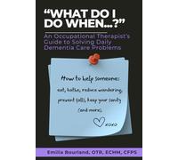 “What Do I Do When...?” An Occupational Therapist’s Guide to Solving Daily Dementia Care Problems: How to help someone eat, bathe, reduce wandering, prevent falls, keep your sanity (and more).