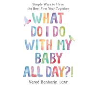 What Do I Do With My Baby All Day?: Simple Ways to Have the Best First Year Together