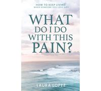 What Do I Do With This Pain?: How To Keep Living When Someone You Love Dies