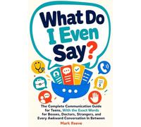 What Do I Even Say?: The Complete Communication Guide for Teens, With the Exact Words for Bosses, Doctors, Strangers, and Every Awkward Conversation In Between