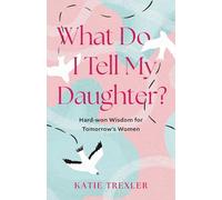 What Do I Tell My Daughter?: Hard-won Wisdoms for Tomorrow's Women
