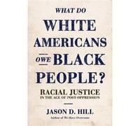 What Do White Americans Owe Black People Racial Justice in the Age of PostOppression by Jason D Hill Jason D Hill (Auteur)