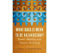 What Does It Mean to Be Kazakhstani?: Power, Identity and Nation-Building