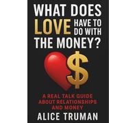 What Does Love Have To Do With The Money?: A Real Talk Guide About Relationships and Money