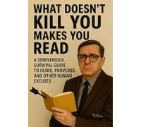 WHAT DOESN’T KILL YOU MAKES YOU READ: A semiserious survival guide to fears, proverbs, and other human excuses