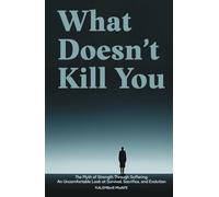 What Doesn’t Kill You: The Myth of Strength Through Suffering: An Uncomfortable Look at Survival, Sacrifice, and Evolution