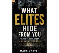 WHAT ELITES HIDE FROM YOU: The Truths About Power, Money, and Influence That Rarely Reach the Public