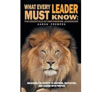 What Every Leader Must Know: The Essentials of Empowering Leadership: Unlocking the Secrets to Inspiring, Motivating, and Leading with Purpose