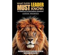 What Every Leader Must Know: The Essentials of Empowering Leadership: Unlocking the Secrets to Inspiring, Motivating, and Leading with Purpose