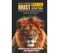 What Every Leader Must Know: The Essentials of Empowering Leadership: Unlocking the Secrets to Inspiring, Motivating, and Leading with Purpose