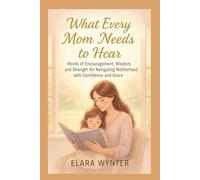 What Every Mom Needs to Hear: Words of Encouragement, Wisdom, and Strength for Navigating Motherhood with Confidence and Grace