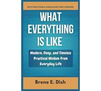 What Everything Is Like: Modern, Deep, and Timeless Practical Wisdom from Everyday Life With Relatable Analogies and Lessons.