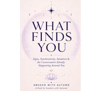 What Finds You: How to Understand Signs, Synchronicities, and the Patterns Guiding You Back to Yourself