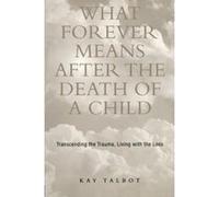 What Forever Means After the Death of a Child: Transcending the Trauma, Living with the Loss Talbot, Kay (Auteur)