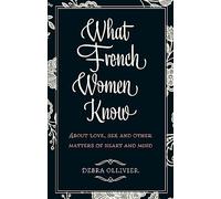 What French Women Know: About Love, Sex and Other Matters of Heart and Mind