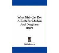 What Girls Can Do: A Book for Mothers and Daughters (1885) Browne, Phillis (Auteur)