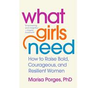 What Girls Need: How To Raise Bold, Courageous, And Resilient Women