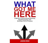 What Got Me Here: A Memoir of Overcoming Adversity, Breaking Cycles, and Building a Life of Purpose