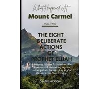 What Happened at Mount Carmel (Vol. 2): The Eight Deliberate Actions of Prophet Elijah: A Blueprint Of How To Command The Supernatural: Uncovering keys to restoring God’s fire and glory in your life
