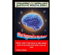What Happened to My Brain?: What I wish I had done to take better care of my brain and what I can do now