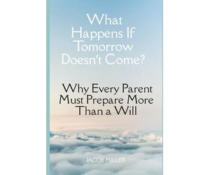 What Happens If Tomorrow Doesn’t Come?: Why Every Parent Must Prepare More Than a Will
