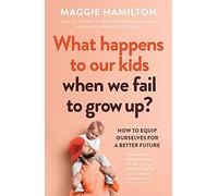 What Happens to Our Kids When We Fail to Grow Up : How to equip ourselves for a better future