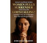 What Happens When Women Fully Surrender and Follow God’s Calling?: Learning to Say Yes to God After Deep Pain and Disappointment