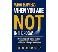 What Happens When You Are Not In The Room?: How Managers Become Leaders By Learning To Think About Leadership, Strategy & Motivation