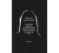 What He Didn't Break: A Survivor's Memoir of Narcissistic Abuse, Domestic Violence, and the Strength to Take My Life Back