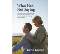 What He's Not Saying: A Hopeful Guide to Staying Strong, Connected, and Confident as You Walk Alongside a Man Facing Prostate Cancer.