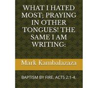 What I Hated Most; Praying In Other Tongues! The Same I Am Writing:: Baptism By Fire. Acts 2:1-4. Paperback Book By Mark Kambalazaza