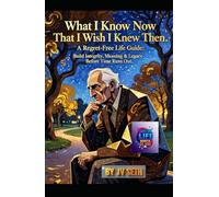 What I Know Now That I Wish I Knew Then: A Regret-Free Life Guide: Build Integrity, Meaning & Legacy Before Time Runs Out