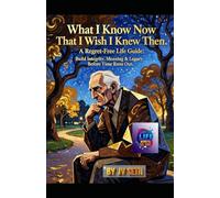 What I Know Now That I Wish I Knew Then: A Regret-Free Life Guide: Build Integrity, Meaning & Legacy Before Time Runs Out