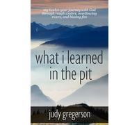 What I Learned in the Pit: My twelve-year journey with God through rough waters, overflowing rivers, and blazing fire