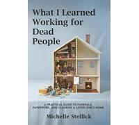 What I Learned Working for Dead People: A Practical Guide to Funerals, Paperwork, and Clearing a Loved One's Home