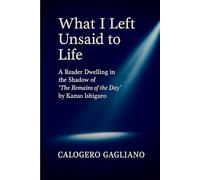 What I Left Unsaid to Life: A Reader Dwelling in the Shadow of “The Remains of the Day” by Kazuo Ishiguro