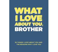 What I Love About You, Brother: 30 Things I Love About You and the Reasons Why I Love You Fill-in-the-Blank Gift Book. Gifts for Brothers of Any Age. Ideal for Ages 9+