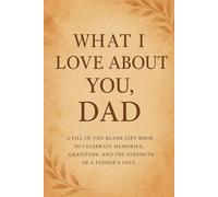 WHAT I LOVE ABOUT YOU, DAD: A Fill-in-the-Blank Gift Book to Celebrate Memories, Gratitude, and the Strength of a Father’s Love.