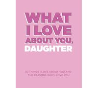 What I Love About You, Daughter: 30 Things I Love About You and the Reasons Why I Love You Fill-in-the-Blank Gift Book. Gifts for Daughters of Any Age. Ideal for Ages 9+